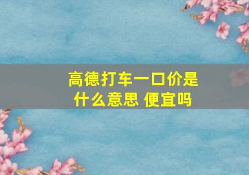 高德打车一口价是什么意思 便宜吗